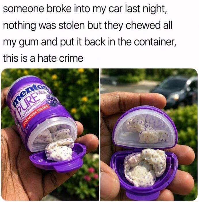 someone broke into my car last night, nothing was stolen but they chewed all my gum and put it back in the container, this is a hate crime