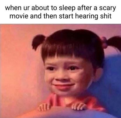 hen ur about to sleep after a scary movie and then start hearing shit