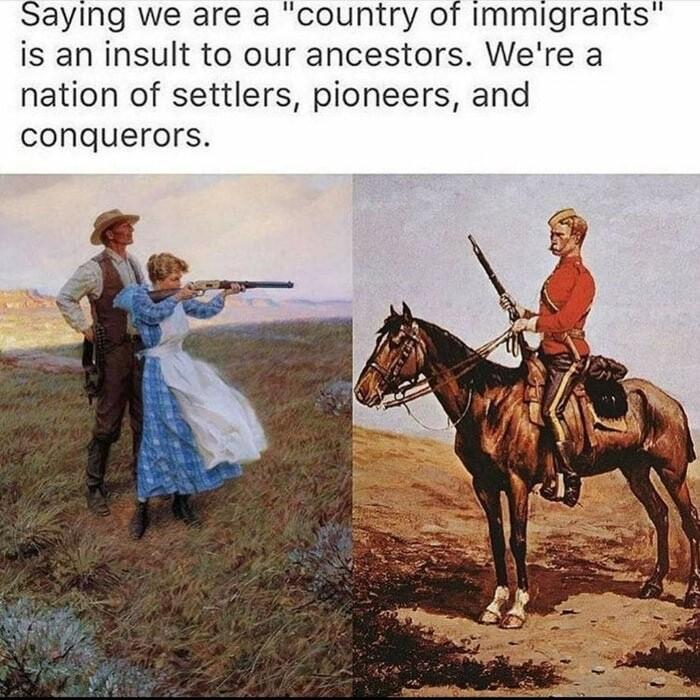 Saying we are a country of immigrants is an insult to our ancestors Were a nation of settlers pioneers and conquerors