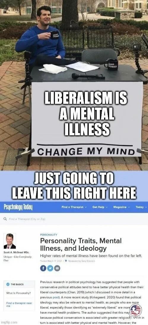 LIBERALISM IS A MENTAL ILLNESS
CHANGE MY MIND
JUST GOING TO LEAVE THIS RIGHT HERE

Personality Traits, Mental Illness, and Ideology