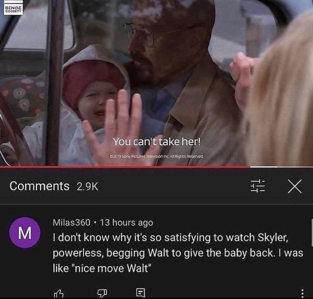 Comments 29K LUEEL TR kA LI 1 donit know why it o satisfying to watch Skyler powerless begging Walt to give the baby back was like nice move Walt h s 5