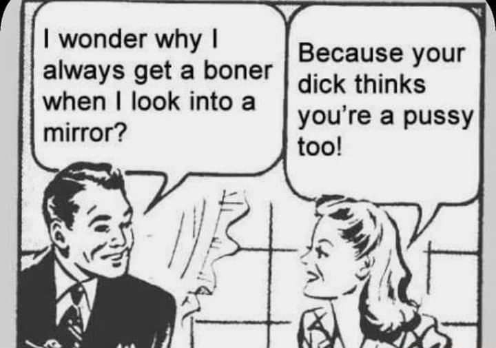 wonder why Because your always get a boner dick thinks when look into a youre a pussy