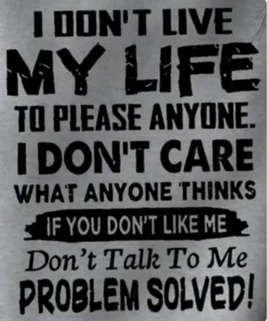 I DON'T LIVE MY LIFE TO PLEASE ANYONE. I DON'T CARE WHAT ANYONE THINKS IF YOU DON'T LIKE ME Don't Talk To Me PROBLEM SOLVED!