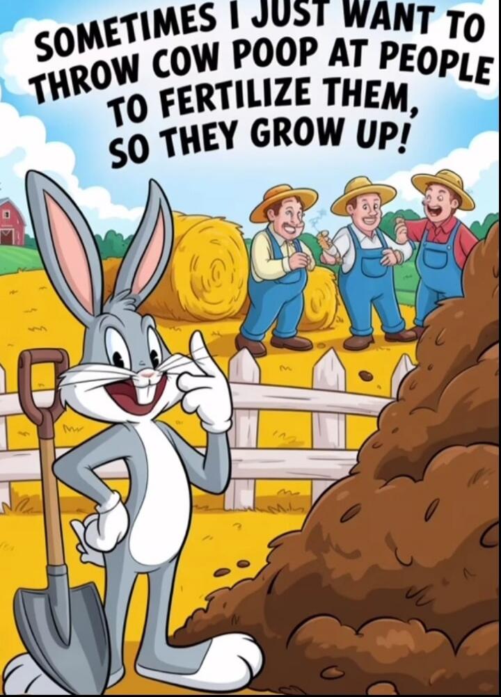 SOMETIMES I JUST WANT TO THROW COW POOP AT PEOPLE TO FERTILIZE THEM, SO THEY GROW UP!