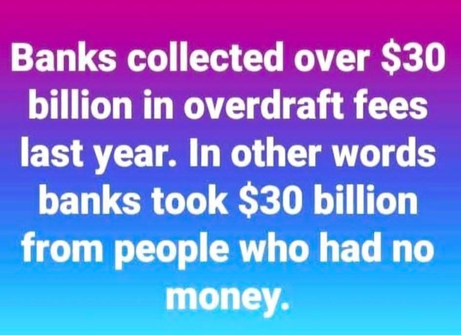 Banks collected over $30 billion in overdraft fees last year. In other words banks took $30 billion from people who had no money.