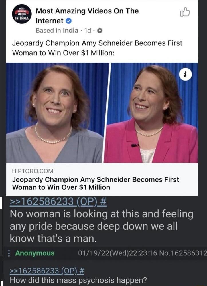 Most Amazing Videos On The Internet Based in India 1d Jeopardy Champion Amy Schneider Becomes First Woran to Win Over 1 Million Jeopardy Champion Amy Schneider Becomes First Woman to Win Over 1 Million L3 20 UF No woman is looking at this and feeling L8 ole S oY TN ETRe TTo e V RVREN LQA GG ED How did this mass psychosis happen
