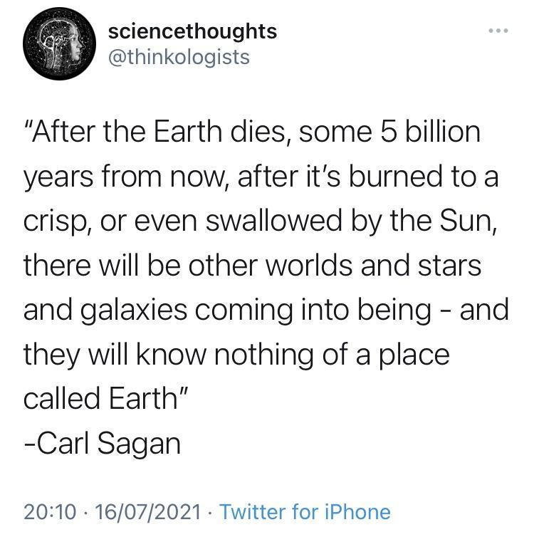 sciencethoughts thinkologists After the Earth dies some 5 billion years from now after its burned to a crisp or even swallowed by the Sun there will be other worlds and stars and galaxies coming into being and they will know nothing of a place called Earth Carl Sagan 2010 16072021 Twitter for iPhone