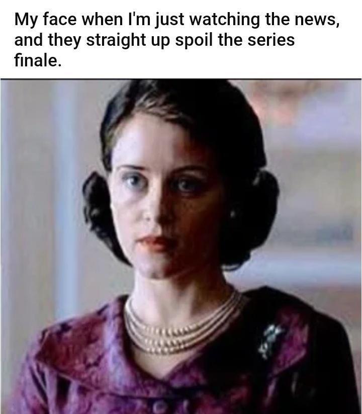 My face when Im just watching the news and they straight up spoil the series finale