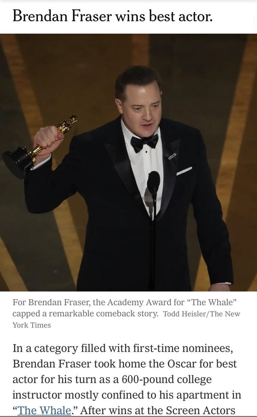 endan Fraser the Academ ard for The aremarkable comeback story Todd He Brendan Fraser took home the Oscar for best actor for his turn as a 600 pound college instructor mostly confined to his apartment in After wins at the Screen Actors