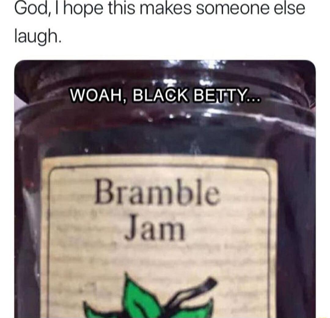 Goq I hope this makes someone else laugh A WOAH BLAGK BEETY Bramble Jam o VA