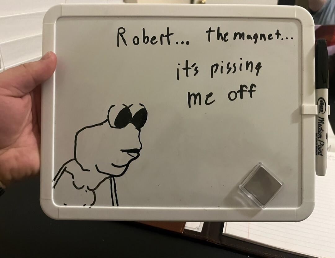 Robert... the magnet... it's pissing me off