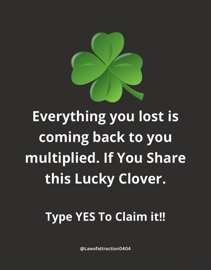 Everything you lost is coming back to you multiplied. If You Share this Lucky Clover. Type YES To Claim it!!