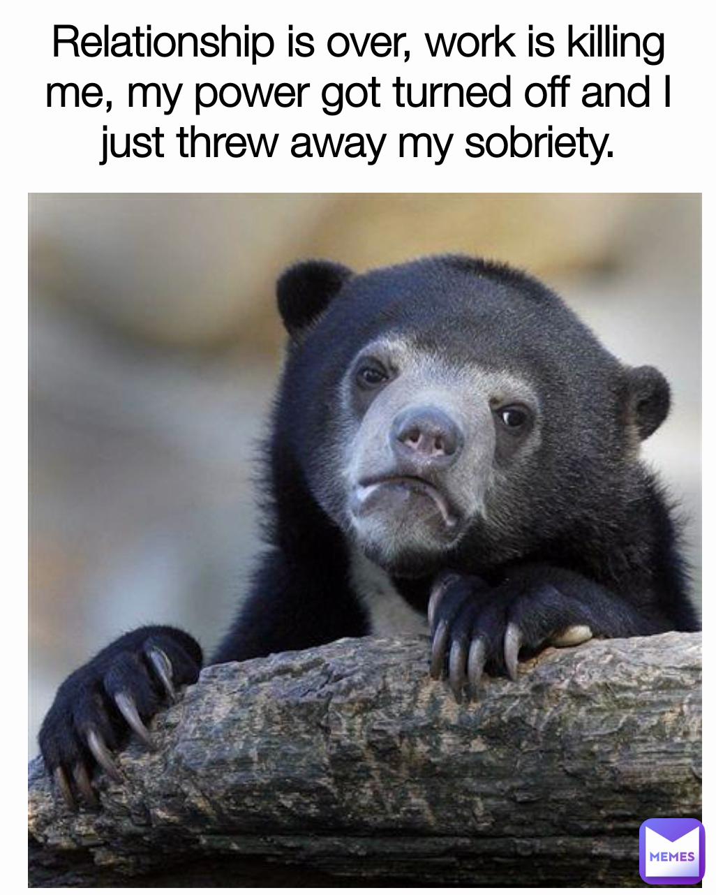 Relationship is over work is killing me my power got turned off and just threw away my sobriety