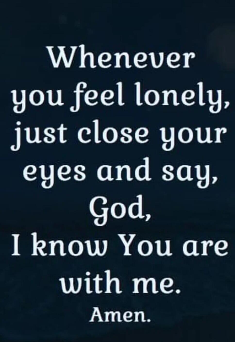 Whenever you feel lonely, just close your eyes and say, God, I know You are with me. Amen.