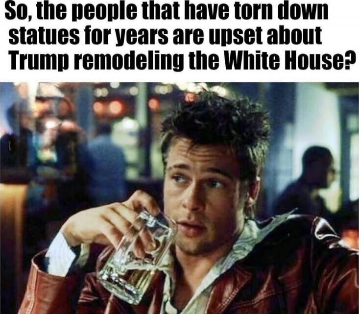 So, the people that have torn down statues for years are upset about Trump remodeling the White House?