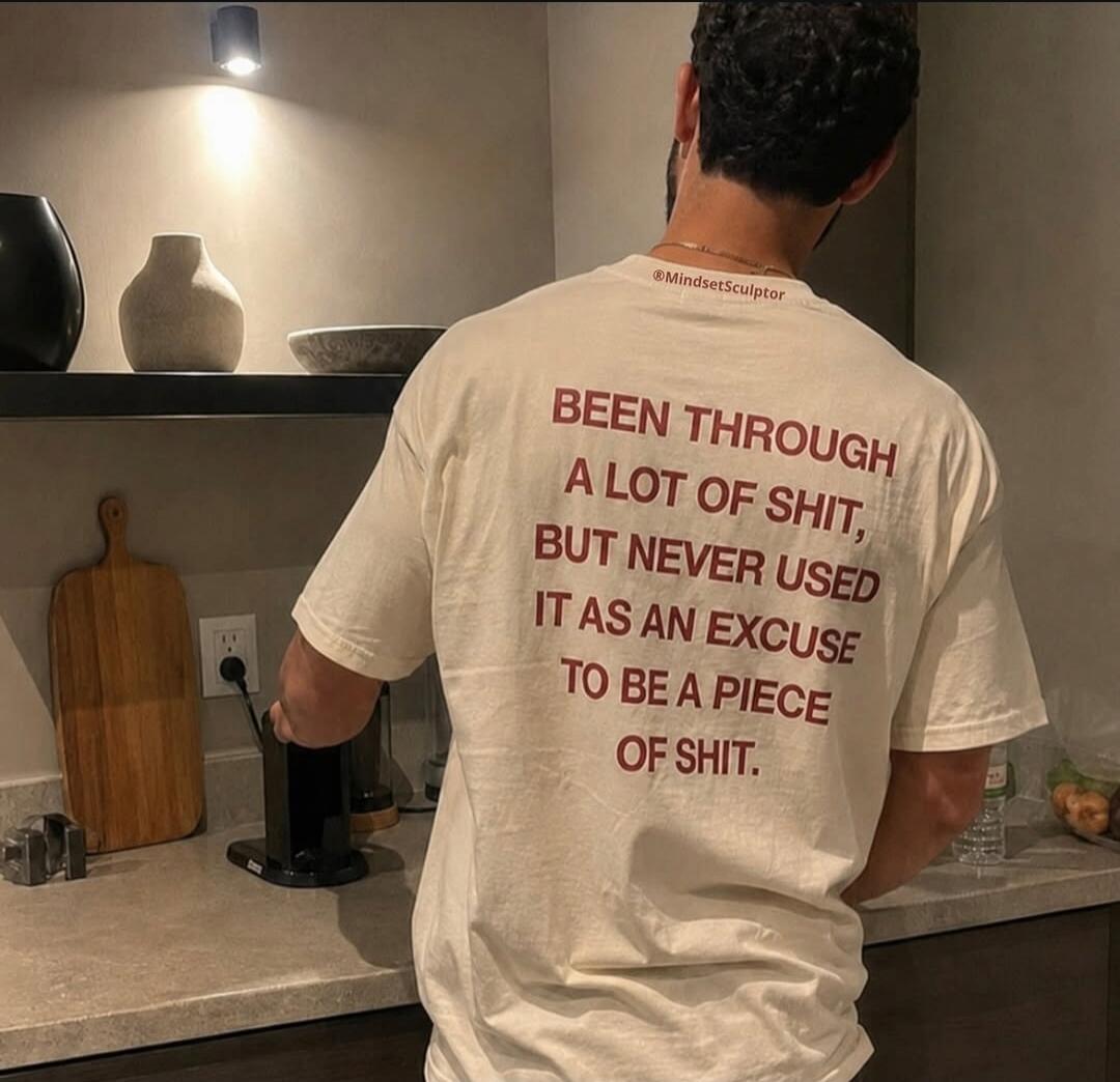 BEEN THROUGH A LOT OF SHIT, BUT NEVER USED IT AS AN EXCUSE TO BE A PIECE OF SHIT. @MindsetSculptor