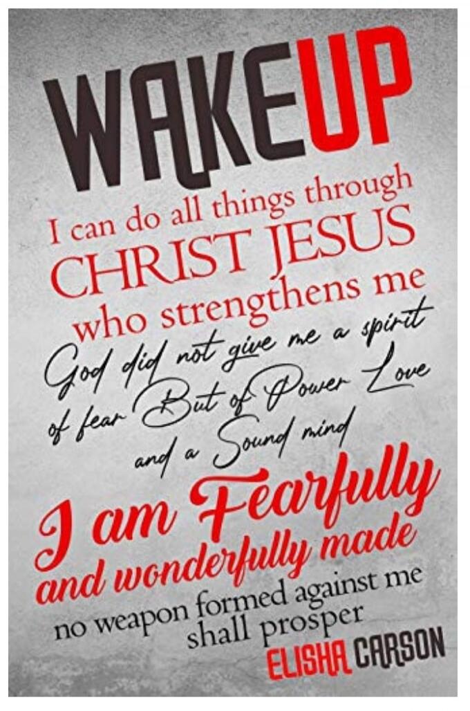 WAKEUP. I can do all things through CHRIST JESUS who strengthens me. God did not give me a spirit of fear But of Power Love and a Sound mind. I am Fearfully and wonderfully made. no weapon formed against me shall prosper. ELISHA CARSON