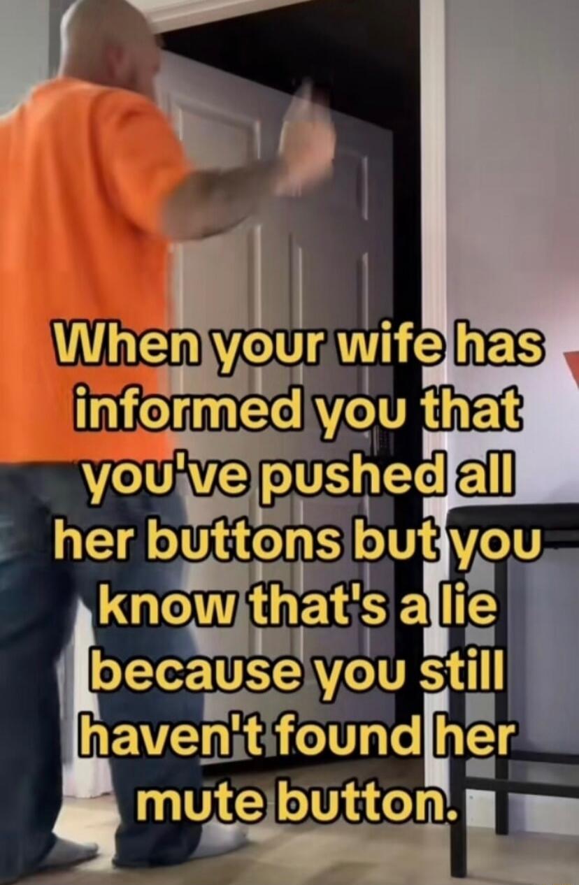 When your wife has informed you that you've pushed all her buttons but you know that's a lie because you still haven't found her mute button.