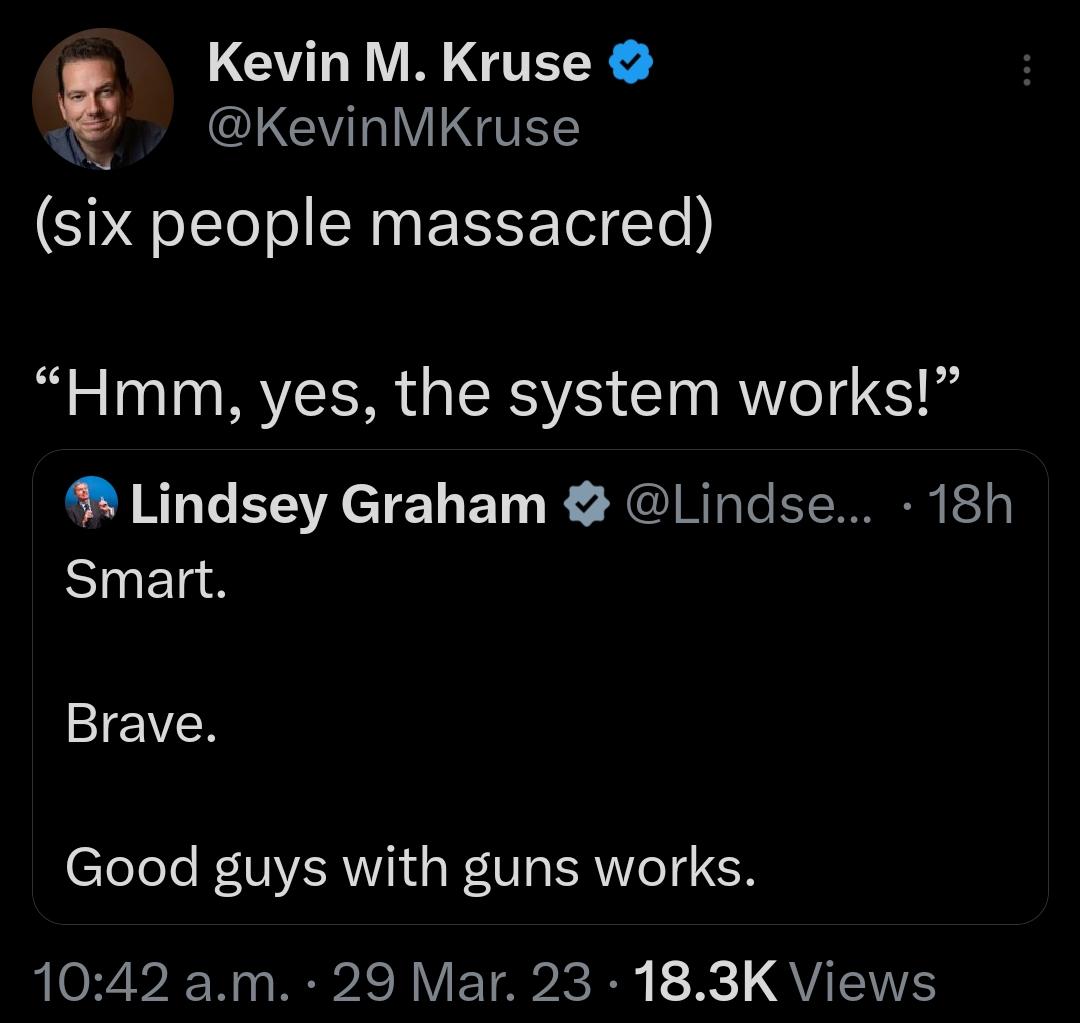 Kevin M Kruse B KevinMKruse six people massacred Hmm yes the system works Lindsey Graham Lindse 18h Smart Brave Good guys with guns works 1042 am 29 Mar 23 183K Views