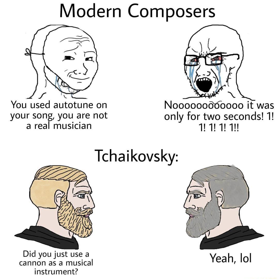 Modern Composers s o You used autotune on Noo00000360000 it was your song you are not only for two seconds 1 a real musician 1 Tchaikovsky Did you just use a cannon as a musical instrument Yeah lol