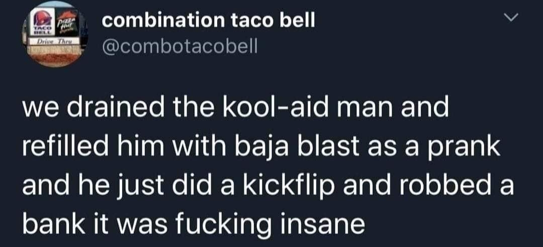 combination taco bell combotacobell we drained the kool aid man and refilled him with baja blast as a prank El e R VIS FeTe IEN el N e X aTo Nio o LT bank it was fucking insane 1210 PM Aug 10 2020 Twitter for Android
