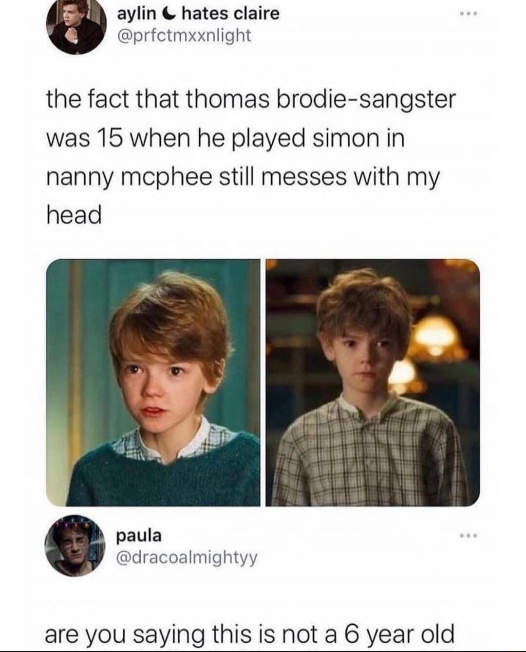 the fact that thomas brodie-sangster was 15 when he played simon in nanny mcphee still messes with my head

are you saying this is not a 6 year old