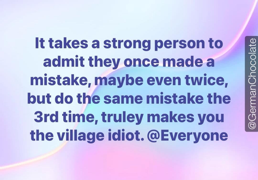 It takes a strong person to admit they once made a mistake, maybe even twice, but do the same mistake the 3rd time, truley makes you the village idiot. @Everyone @Germanchocolate