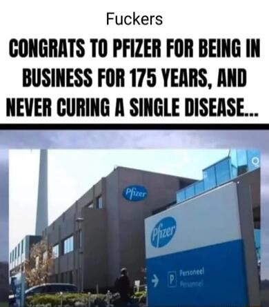 Fuckers CONGRATS TO PFIZER FOR BEING IN BUSINESS FOR 175 YEARS AND NEVER CURING A SINGLE DISEASE