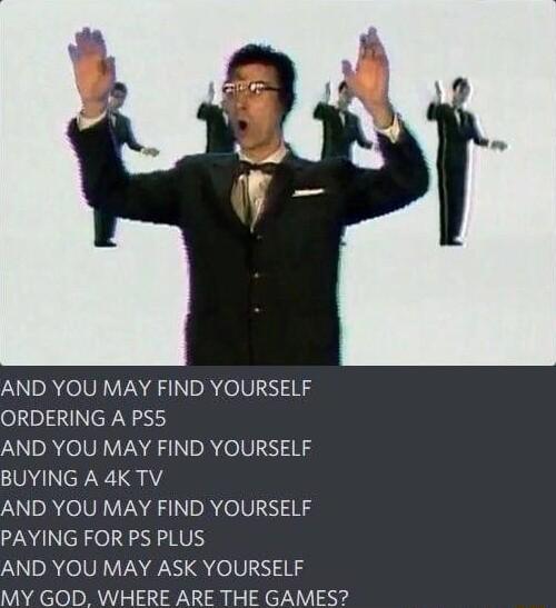 AND YOU MAY FIND YOURSELF ORDERING A PS5 LU DA eVIVEN G DR elV 03 BUYING A 4K TV AND YOU MAY FIND YOURSELF PAYING FOR PS PLUS AND YOU MAY ASK YOURSELF MY GOD WHERE ARE THE GAMES