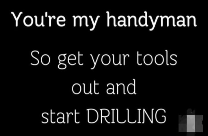 You're my handyman So get your tools out and start DRILLING