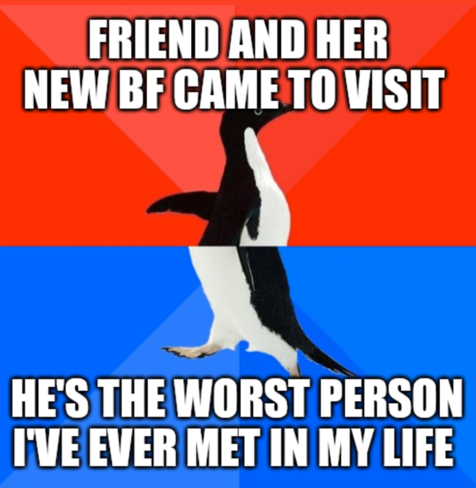 FRIENDAND HER NEW BE CAME TO VISIT HES THEWORST PERSON IVEEVER MET IN MY LIFE