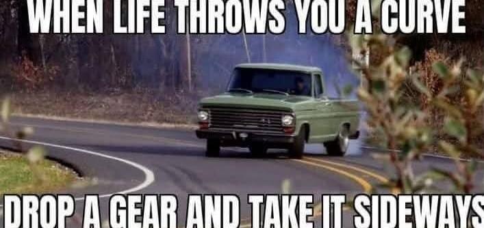 WHEN LIFE THROWS YOU A CURVE
DROP A GEAR AND TAKE IT SIDEWAYS