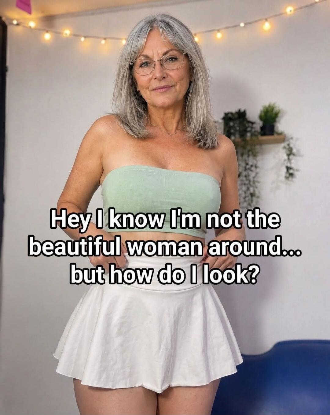 Hey I know I'm not the beautiful woman around... but how do I look?