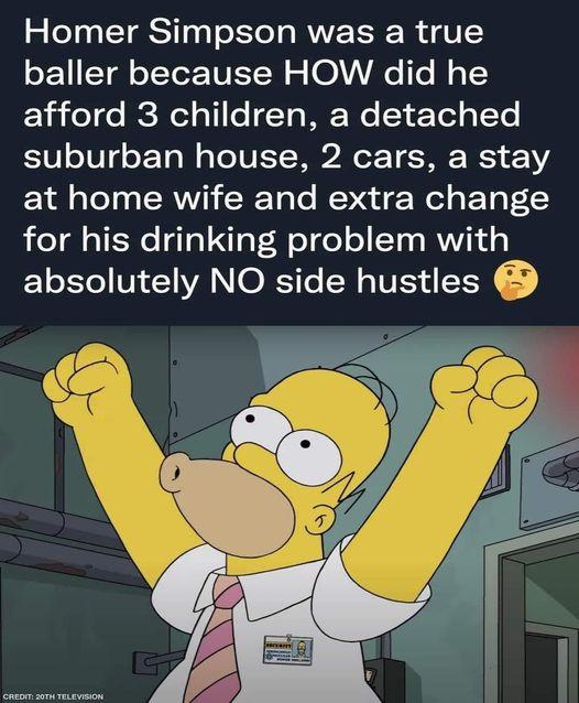 Homer Simpson was a true o Tl oTYeE VETW s VAe Te Mo 1 e do SR ot o 11 Lo To IF We Z Ye1 o 1V suburban house 2 cars a stay at home wife and extra change for his drinking problem with absolutely NO side hustles