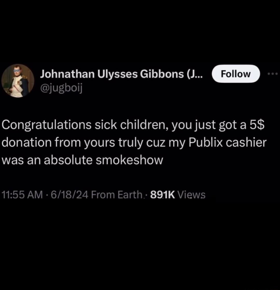 im Johnathan Ulysses Gibbons J jugboij Congratulations sick children you just got a 58 donation from yours truly cuz my Publix cashier EEEL KRR R E 1155 AM 61824 From Earth 891K Vi