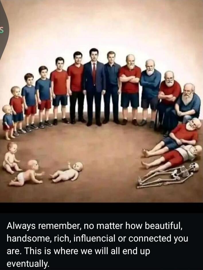 Always remember, no matter how beautiful, handsome, rich, influencial or connected you are. This is where we will all end up eventually.