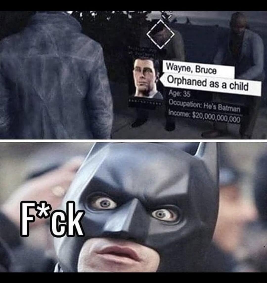 Wayne, Bruce Orphaned as a child
Age: 35
Occupation: He's Batman
Income: $20,000,000,000

F*ck
