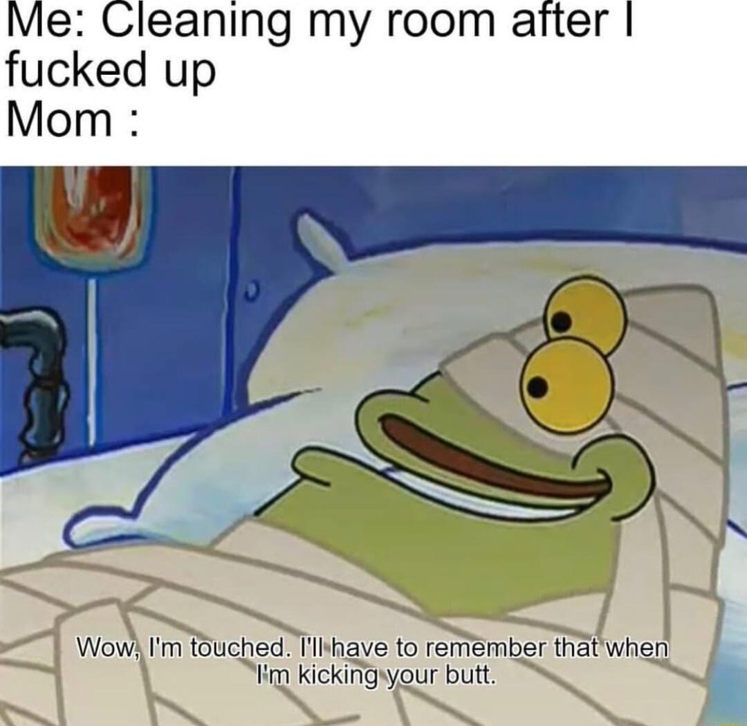 Me Cleaning my room after fucked up Mom Wow Im touched Tiihave to remember that when Him kickingyour butt