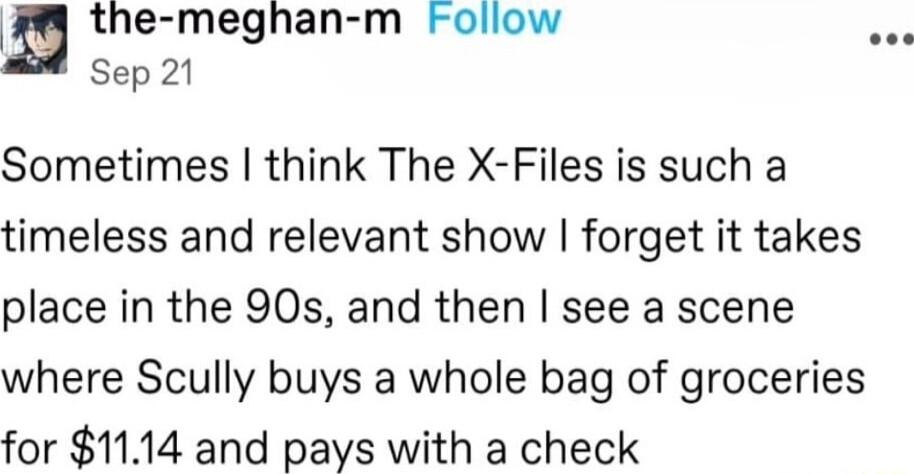 the meghan m Follow Sep 21 Sometimes think The X Files is such a timeless and relevant show forget it takes place in the 90s and then see a scene where Scully buys a whole bag of groceries for 1114 and pays with a check