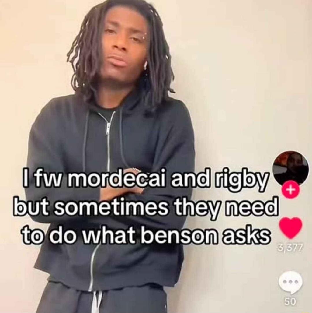 I fw mordecai and rigby but sometimes they need to do what benson asks