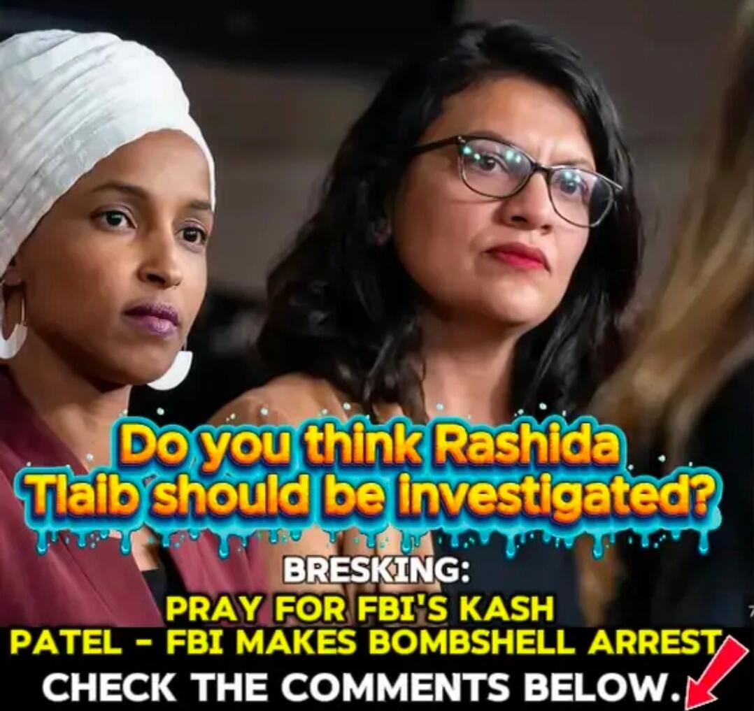 Do you think Rashida Tlaib should be investigated? BREAKING: PRAY FOR FBI'S KASH PATEL - FBI MAKES BOMB/SHELL ARREST. CHECK THE COMMENTS BELOW.