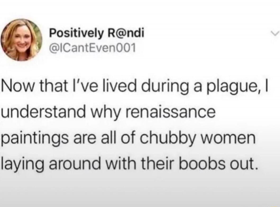 Now that I’ve lived during a plague, I understand why renaissance paintings are all of chubby women laying around with their boobs out.