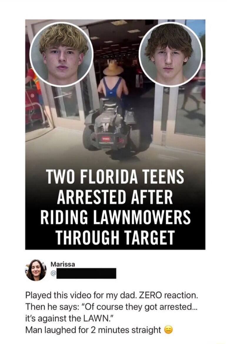 TWO FLORIDA TEENS ARRESTED AFTER RIDING LAWNMOWERS THROUGH TARGET. Marissa played this video for her dad. ZERO reaction. Then he says: 