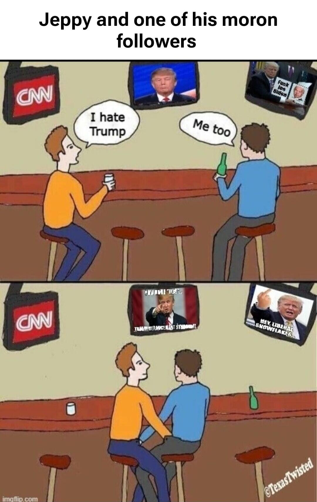 Jeppy and one of his moron followers. I hate Trump. Me too. CNN. Fuck Joe Biden. TRUMP MAGA. HEY, LIBERAL SNOWFLAKES. ©TexasTwisted. imgflip.com