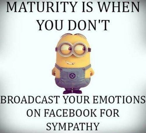 MATURITY IS WHEN YOU DONT BROADCAST YOUR EMOTIONS ON FACEBOOK FOR SYMPATHY