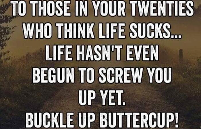 TOTHOSE IN YOUR TWENTIES L ORI TS 1 LIFE HASNT EVEN BEGUN TOSCREW YOU UP YET BUCKLE UP BUTTERCUP