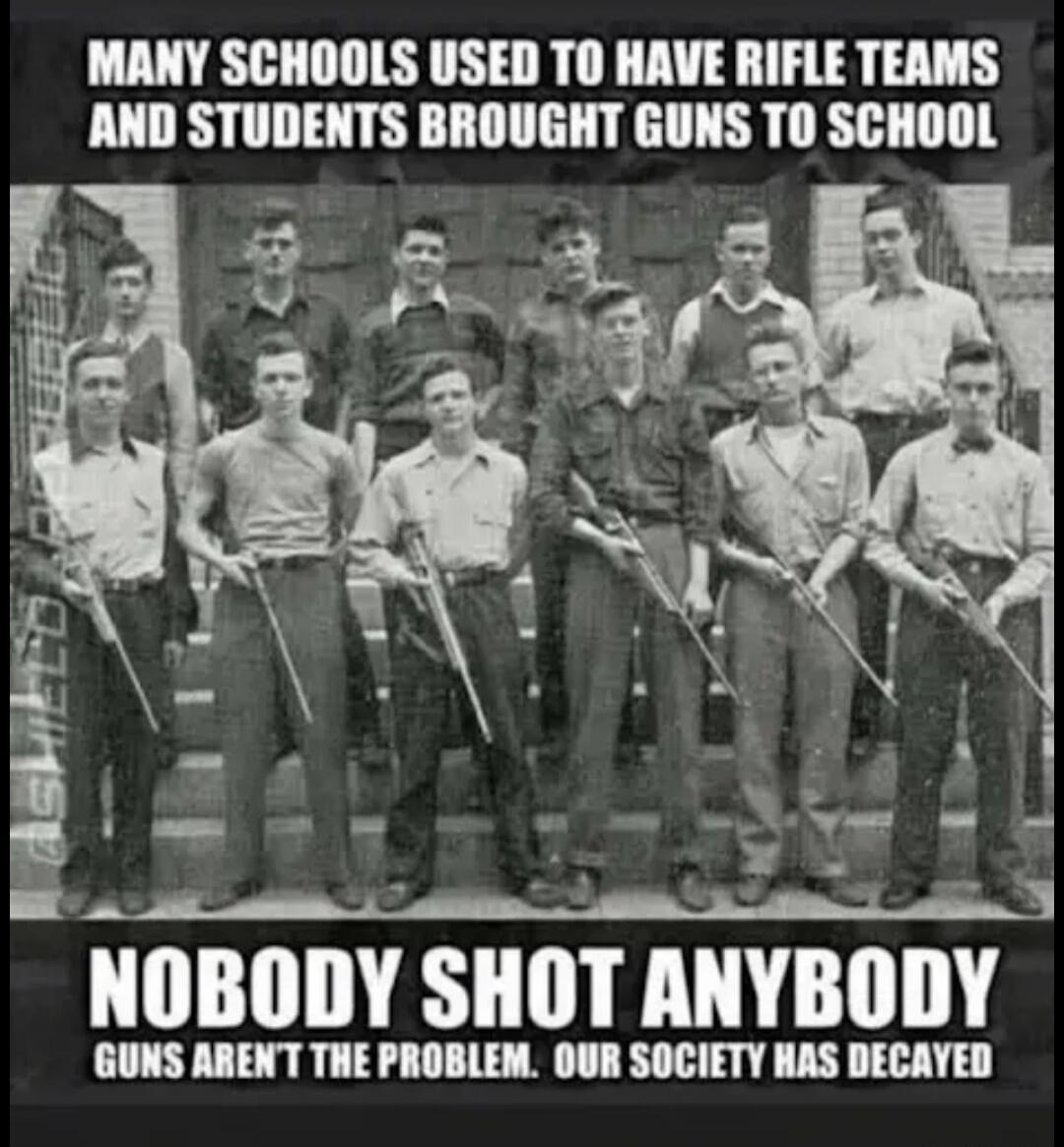 MANY SCHOOLS USED TO HAVE RIFLE TEAMS AND STUDENTS BROUGHT GUNS TO SCHOOL. NOBODY SHOT ANYBODY. GUNS AREN'T THE PROBLEM. OUR SOCIETY HAS DECAYED.