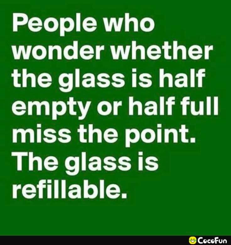 People who wonder whether the glass is half empty or half full miss the point. The glass is refillable.