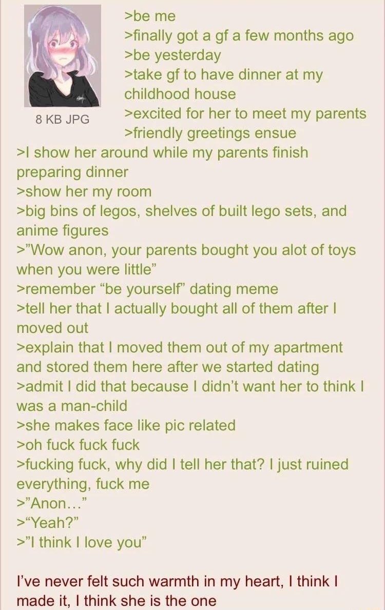 100722Fri110915 No886912133 be me finally got a gf a few months ago be yesterday take gf to have dinner at my childhood house sKkBupG excited for her to meet my parents friendly greetings ensue show her around while my parents finish preparing dinner show her my room big bins of legos shelves of built lego sets and anime figures Wow anon your parents bought you alot of toys when you were little re
