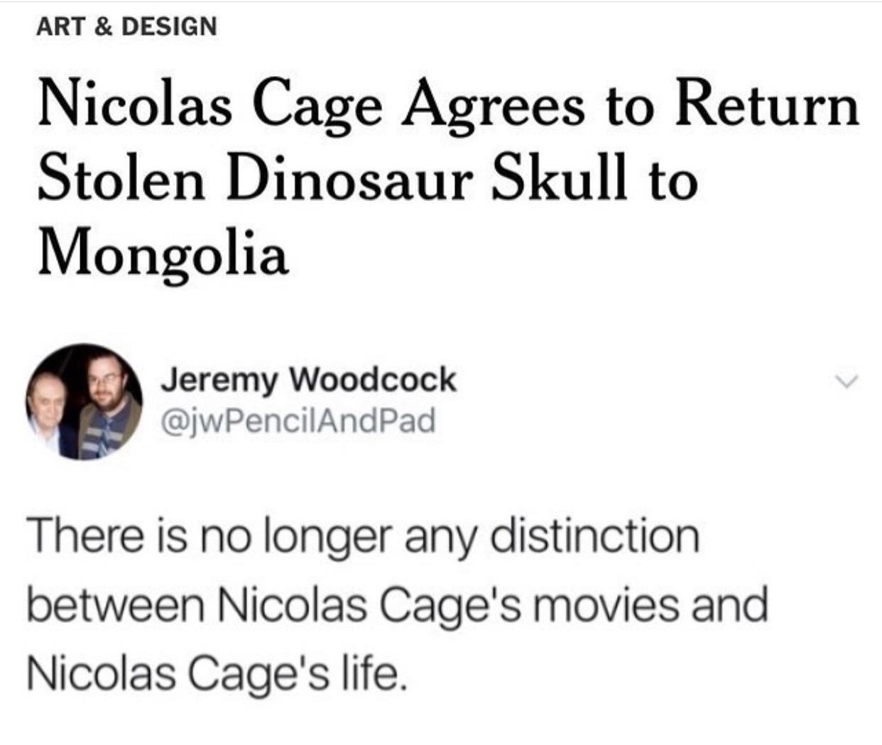 ART DESIGN Nicolas Cage Agrees to Return Stolen Dinosaur Skull to Mongolia Jeremy Woodcock jwPencilAndPad There is no longer any distinction between Nicolas Cages movies and Nicolas Cages life